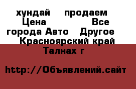 хундай 78 продаем › Цена ­ 650 000 - Все города Авто » Другое   . Красноярский край,Талнах г.